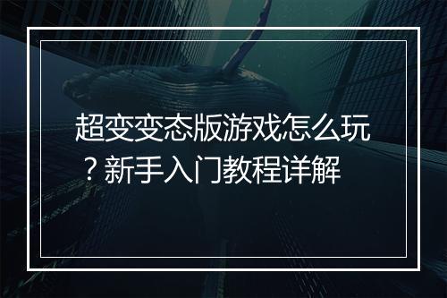 超变变态版游戏怎么玩？新手入门教程详解