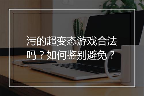 污的超变态游戏合法吗?如何鉴别避免?