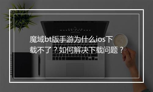 魔域bt版手游为什么ios下载不了?如何解决下载问题?