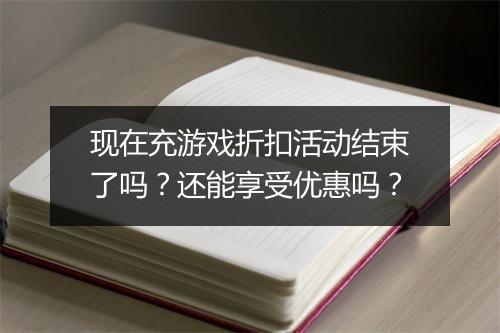 现在充游戏折扣活动结束了吗?还能享受优惠吗?