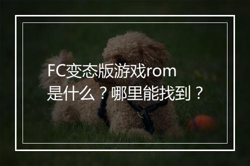 FC变态版游戏rom是什么?哪里能找到?