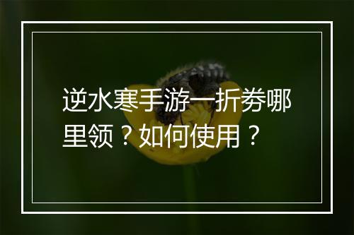 逆水寒手游一折劵哪里领?如何使用?