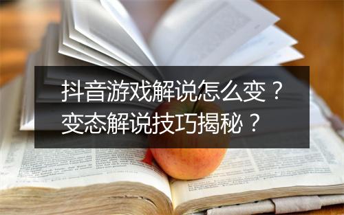 抖音游戏解说怎么变?变态解说技巧揭秘?
