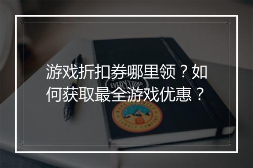 游戏折扣券哪里领？如何获取最全游戏优惠？