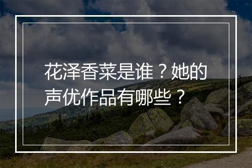 花泽香菜是谁?她的声优作品有哪些?