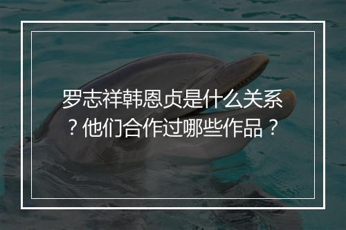 罗志祥韩恩贞是什么关系?他们合作过哪些作品?