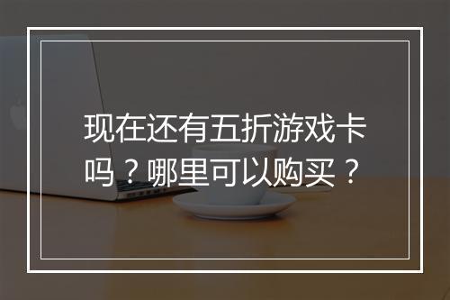 现在还有五折游戏卡吗?哪里可以购买?