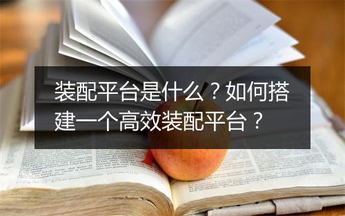 装配平台是什么?如何搭建一个高效装配平台?