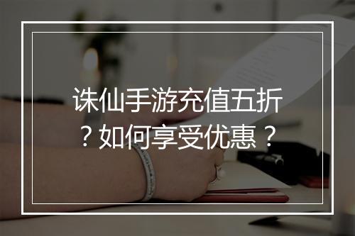 诛仙手游充值五折?如何享受优惠?