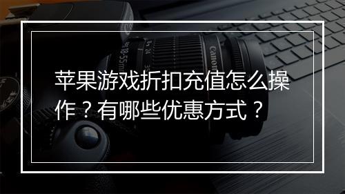 苹果游戏折扣充值怎么操作?有哪些优惠方式?