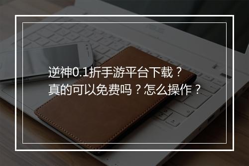 逆神0.1折手游平台下载？真的可以免费吗？怎么操作？