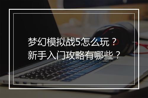 梦幻模拟战5怎么玩?新手入门攻略有哪些?