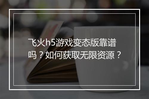 飞火h5游戏变态版靠谱吗?如何获取无限资源?