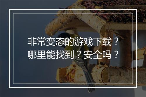 非常变态的游戏下载？哪里能找到？安全吗？