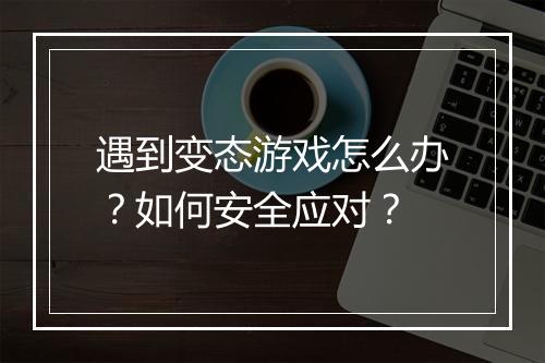 遇到变态游戏怎么办?如何安全应对?