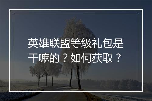 英雄联盟等级礼包是干嘛的?如何获取?