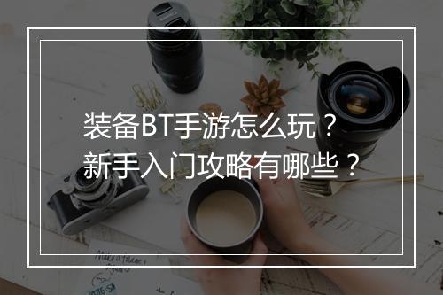 装备BT手游怎么玩?新手入门攻略有哪些?