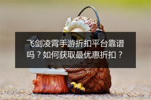 飞剑凌霄手游折扣平台靠谱吗?如何获取最优惠折扣?