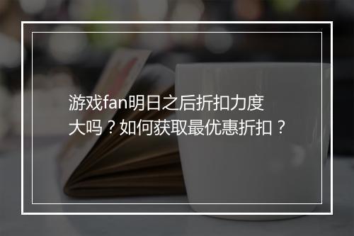 游戏fan明日之后折扣力度大吗?如何获取最优惠折扣?