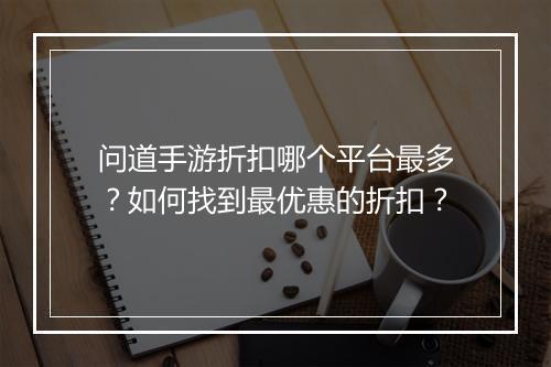 问道手游折扣哪个平台最多?如何找到最优惠的折扣?