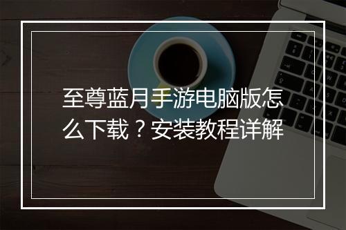 至尊蓝月手游电脑版怎么下载?安装教程详解