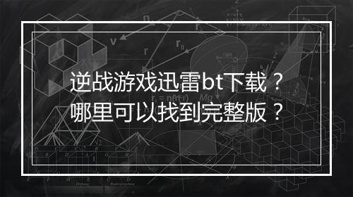 逆战游戏迅雷bt下载?哪里可以找到完整版?