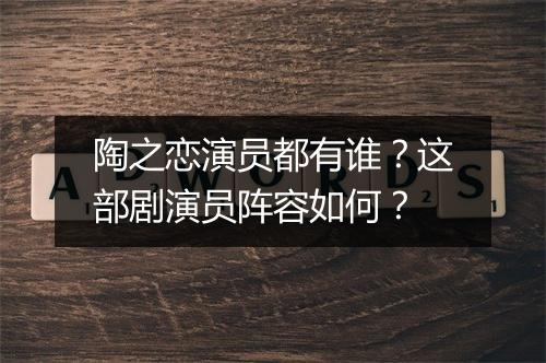 陶之恋演员都有谁？这部剧演员阵容如何？
