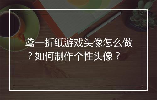 鸢一折纸游戏头像怎么做？如何制作个性头像？