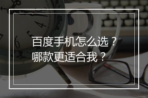 百度手机怎么选？哪款更适合我？