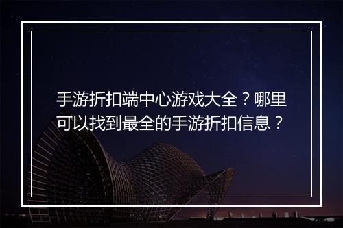 手游折扣端中心游戏大全？哪里可以找到最全的手游折扣信息？