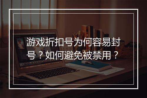 游戏折扣号为何容易封号?如何避免被禁用?