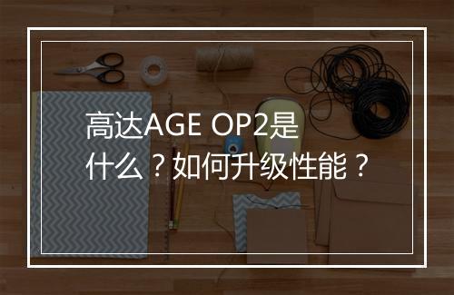 高达AGE OP2是什么？如何升级性能？