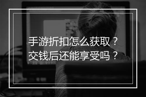 手游折扣怎么获取?交钱后还能享受吗?