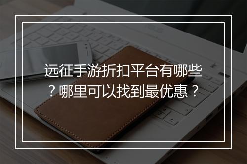 远征手游折扣平台有哪些?哪里可以找到最优惠?