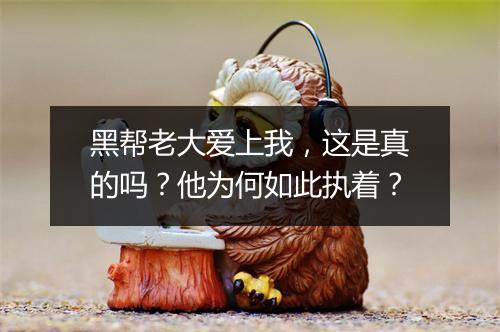 黑帮老大爱上我,这是真的吗?他为何如此执着?