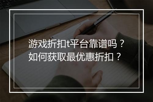 游戏折扣t平台靠谱吗？如何获取最优惠折扣？