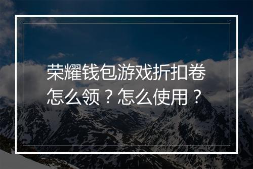 荣耀钱包游戏折扣卷怎么领?怎么使用?