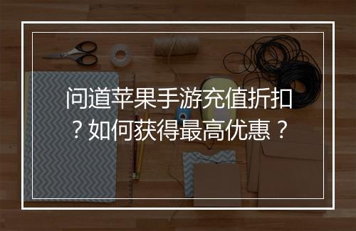问道苹果手游充值折扣？如何获得最高优惠？
