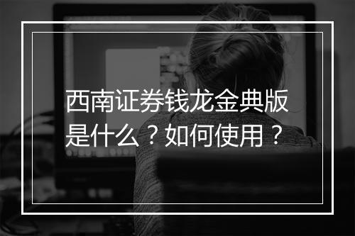 西南证券钱龙金典版是什么?如何使用?