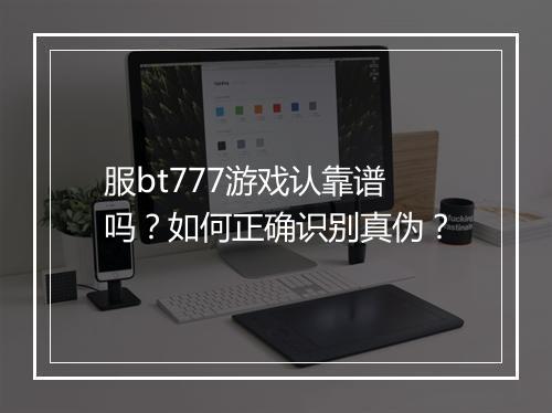 服bt777游戏认靠谱吗?如何正确识别真伪?