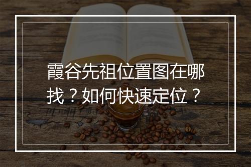 霞谷先祖位置图在哪找?如何快速定位?