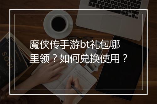 魔侠传手游bt礼包哪里领?如何兑换使用?