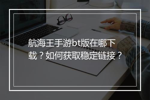 航海王手游bt版在哪下载?如何获取稳定链接?