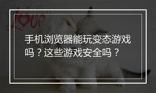 手机浏览器能玩变态游戏吗?这些游戏安全吗?