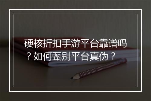 硬核折扣手游平台靠谱吗?如何甄别平台真伪?