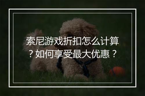 索尼游戏折扣怎么计算?如何享受最大优惠?
