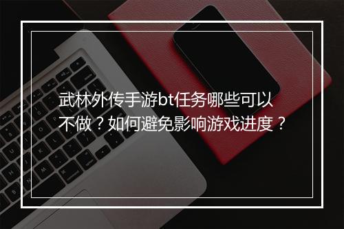 武林外传手游bt任务哪些可以不做？如何避免影响游戏进度？