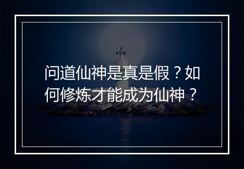 问道仙神是真是假？如何修炼才能成为仙神？