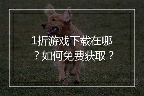 1折游戏下载在哪？如何免费获取？