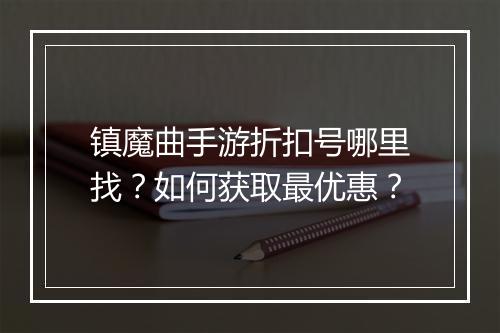 镇魔曲手游折扣号哪里找?如何获取最优惠?